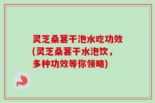 灵芝桑葚干泡水吃功效(灵芝桑葚干水泡饮,多种功效等你领略) 灵芝桑葚干泡水吃功效(灵芝桑葚干水泡饮,多种功效等你领略)