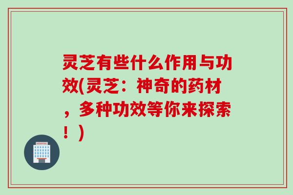 灵芝有些什么作用与功效(灵芝:神奇的药材,多种功效等你来探索!) 灵芝有些什么作用与功效(灵芝:神奇的药材,多种功效等你来探索!)