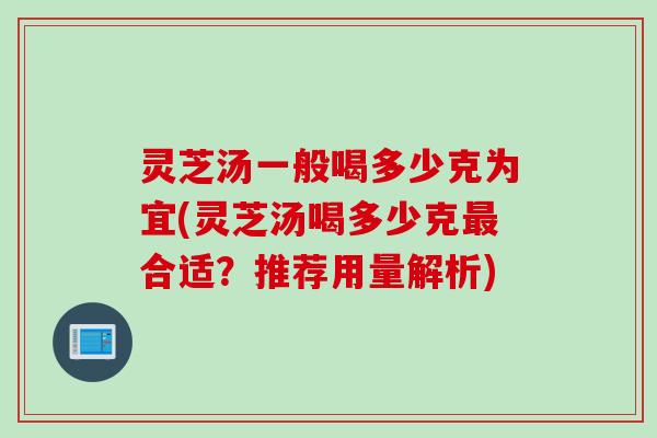 灵芝汤一般喝多少克为宜(灵芝汤喝多少克最合适？推荐用量解析)