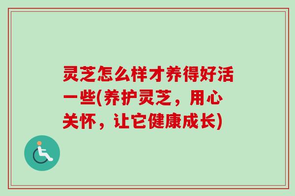 灵芝怎么样才养得好活一些(养护灵芝，用心关怀，让它健康成长)