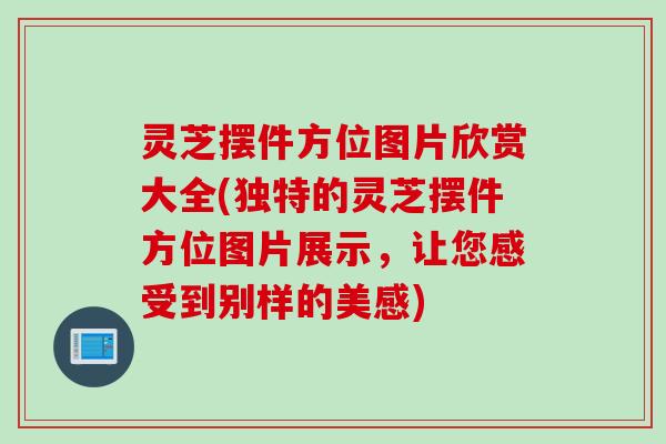 灵芝摆件方位图片欣赏大全(独特的灵芝摆件方位图片展示，让您感受到别样的美感)