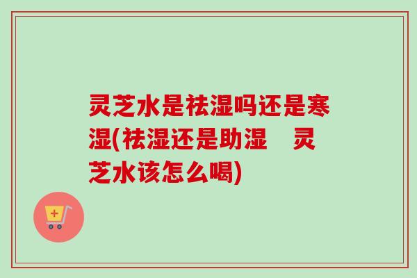灵芝水是祛湿吗还是寒湿(祛湿还是助湿 灵芝水该怎么喝) 灵芝水是祛湿吗还是寒湿(祛湿还是助湿 灵芝水该怎么喝)