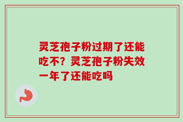 灵芝孢子粉过期了还能吃不？灵芝孢子粉失效一年了还能吃吗