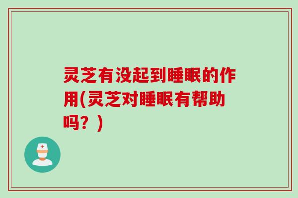 灵芝有没起到睡眠的作用(灵芝对睡眠有帮助吗？)