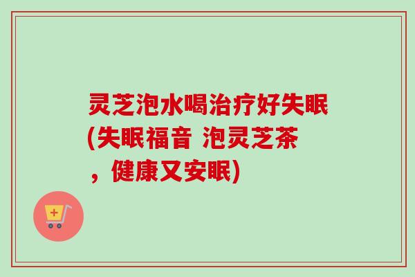 灵芝泡水喝治疗好失眠(失眠福音 泡灵芝茶，健康又安眠)