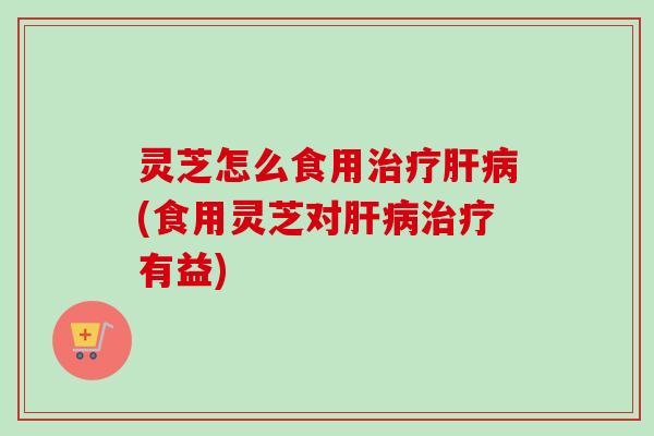 灵芝怎么食用(食用灵芝对有益) 灵芝怎么食用(食用灵芝对有益)