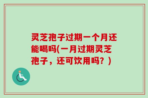 灵芝孢子过期一个月还能喝吗(一月过期灵芝孢子，还可饮用吗？)