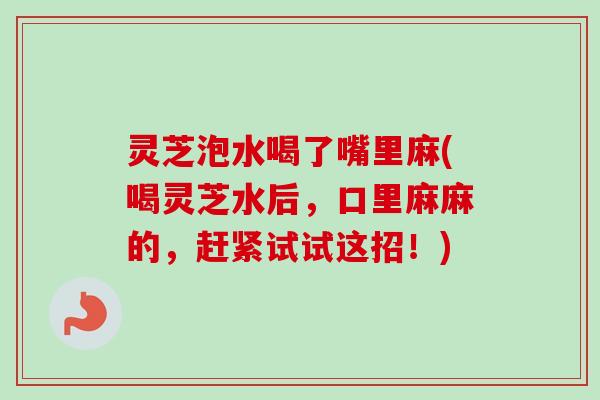 灵芝泡水喝了嘴里麻(喝灵芝水后，口里麻麻的，赶紧试试这招！)