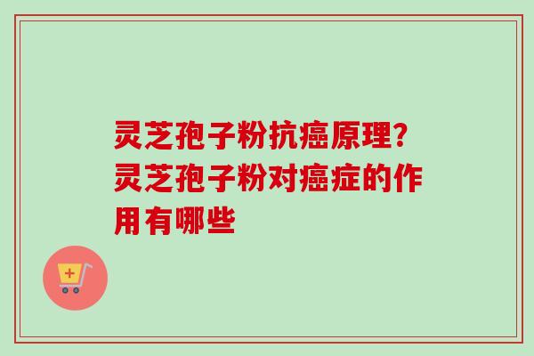 灵芝孢子粉抗癌原理？灵芝孢子粉对癌症的作用有哪些