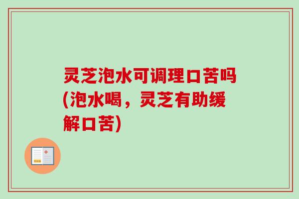 灵芝泡水可调理口苦吗(泡水喝，灵芝有助缓解口苦)