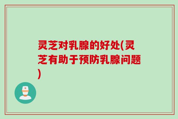 灵芝对乳腺的好处(灵芝有助于预防乳腺问题)