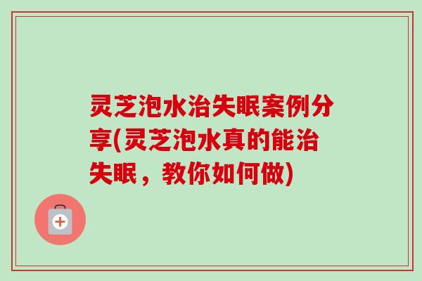 灵芝泡水治失眠案例分享(灵芝泡水真的能治失眠，教你如何做)