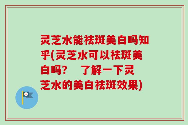 灵芝水能祛斑美白吗知乎(灵芝水可以祛斑美白吗？  了解一下灵芝水的美白祛斑效果)