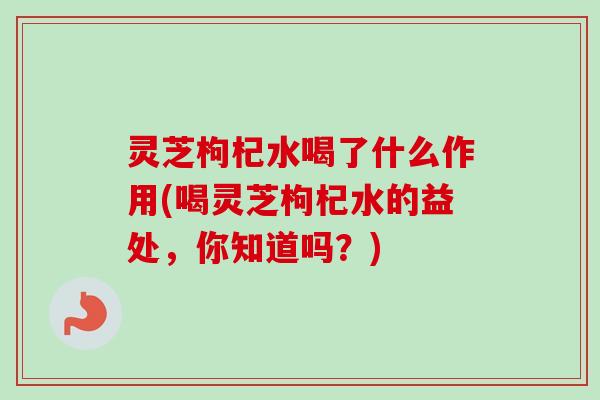 灵芝枸杞水喝了什么作用(喝灵芝枸杞水的益处,你知道吗?) 灵芝枸杞水喝了什么作用(喝灵芝枸杞水的益处,你知道吗?)