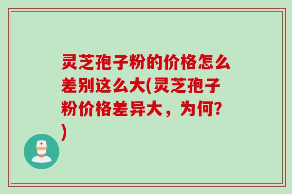 灵芝孢子粉的价格怎么差别这么大(灵芝孢子粉价格差异大，为何？)