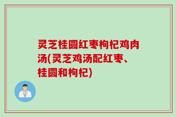 灵芝桂圆红枣枸杞鸡肉汤(灵芝鸡汤配红枣、桂圆和枸杞)