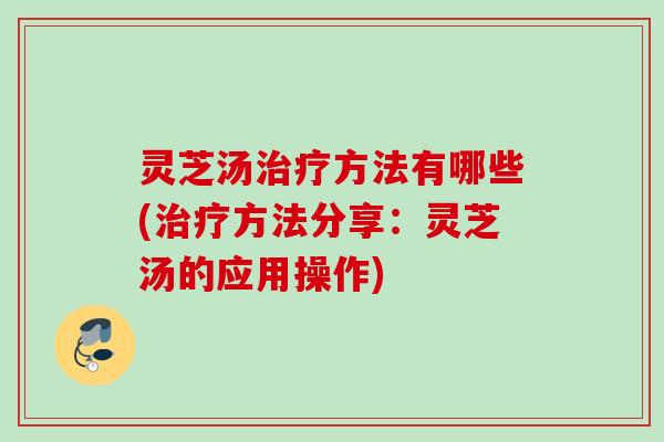 灵芝汤方法有哪些(方法分享:灵芝汤的应用操作) 灵芝汤方法有哪些(方法分享:灵芝汤的应用操作)