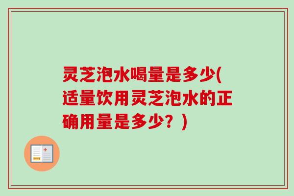 灵芝泡水喝量是多少(适量饮用灵芝泡水的正确用量是多少？)