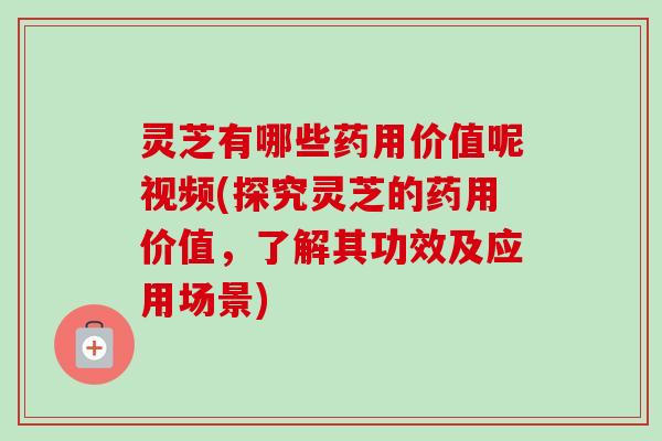 灵芝有哪些药用价值呢视频(探究灵芝的药用价值，了解其功效及应用场景)