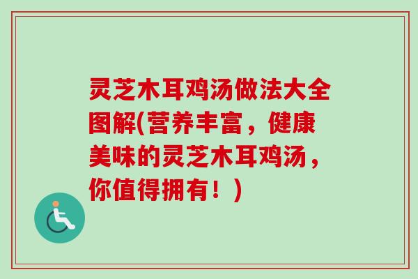 灵芝木耳鸡汤做法大全图解(营养丰富，健康美味的灵芝木耳鸡汤，你值得拥有！)