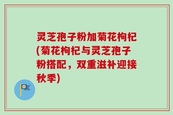 灵芝孢子粉加菊花枸杞(菊花枸杞与灵芝孢子粉搭配，双重滋补迎接秋季)