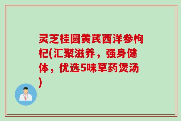 灵芝桂圆黄芪西洋参枸杞(汇聚滋养，强身健体，优选5味草药煲汤)