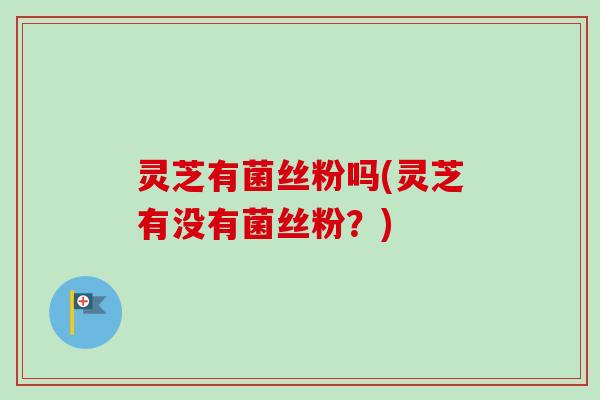 灵芝有菌丝粉吗(灵芝有没有菌丝粉？)