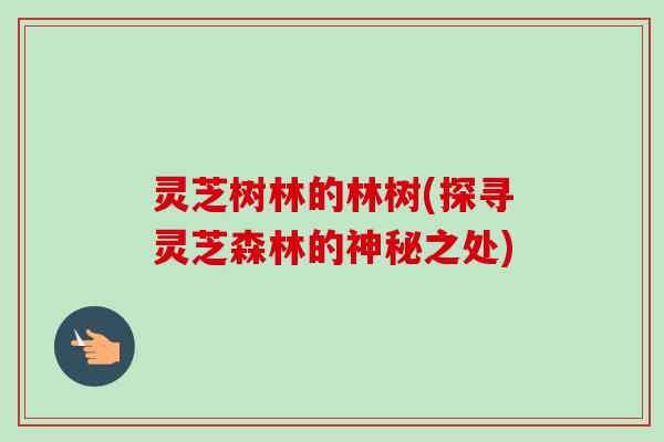 灵芝树林的林树(探寻灵芝森林的神秘之处)