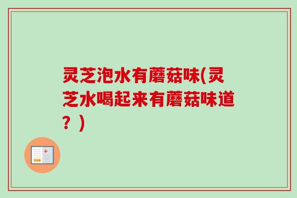 灵芝泡水有蘑菇味(灵芝水喝起来有蘑菇味道？)