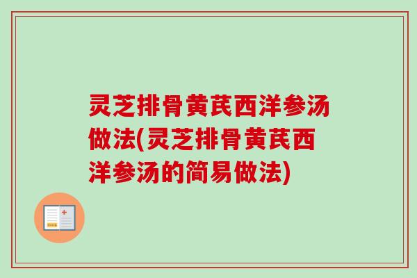 灵芝排骨黄芪西洋参汤做法(灵芝排骨黄芪西洋参汤的简易做法)
