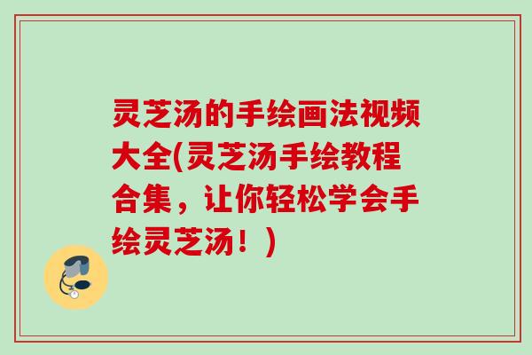 灵芝汤的手绘画法视频大全(灵芝汤手绘教程合集，让你轻松学会手绘灵芝汤！)