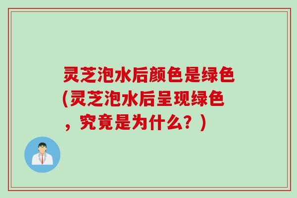 灵芝泡水后颜色是绿色(灵芝泡水后呈现绿色,究竟是为什么?) 灵芝泡水后颜色是绿色(灵芝泡水后呈现绿色,究竟是为什么?)