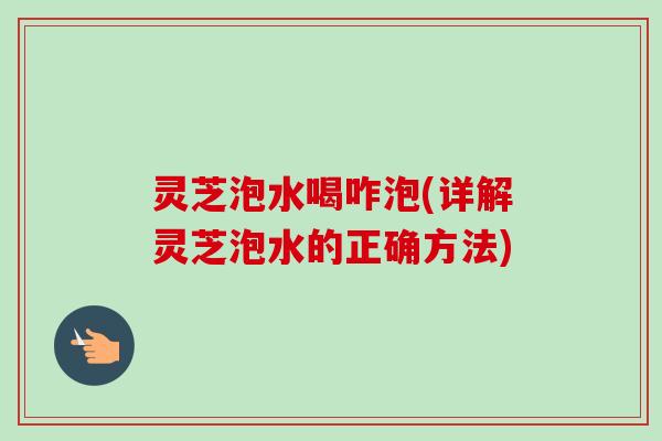 灵芝泡水喝咋泡(详解灵芝泡水的正确方法)