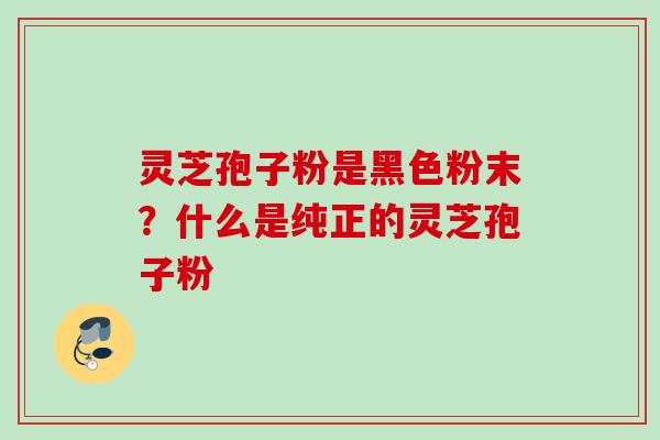 灵芝孢子粉是黑色粉末？什么是纯正的灵芝孢子粉