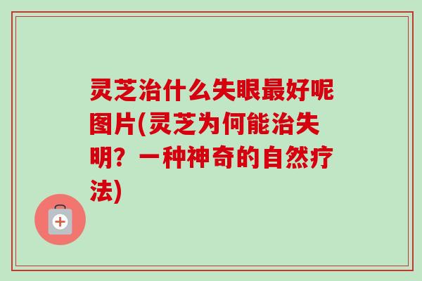 灵芝治什么失眼最好呢图片(灵芝为何能治失明？一种神奇的自然疗法)