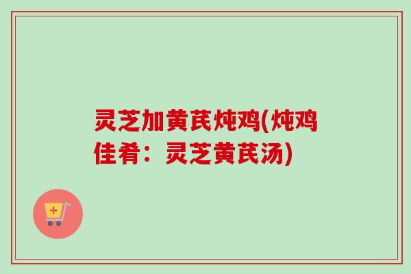 灵芝加黄芪炖鸡(炖鸡佳肴：灵芝黄芪汤)