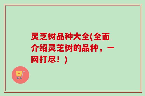 灵芝树品种大全(全面介绍灵芝树的品种，一网打尽！)