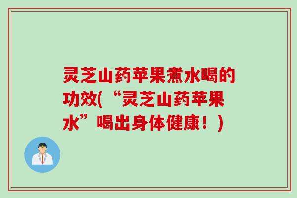 灵芝山药苹果煮水喝的功效(“灵芝山药苹果水”喝出身体健康！)