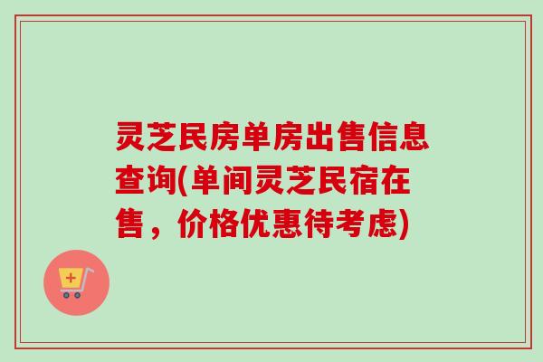 灵芝民房单房出售信息查询(单间灵芝民宿在售，价格优惠待考虑)