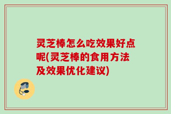 灵芝棒怎么吃效果好点呢(灵芝棒的食用方法及效果优化建议)