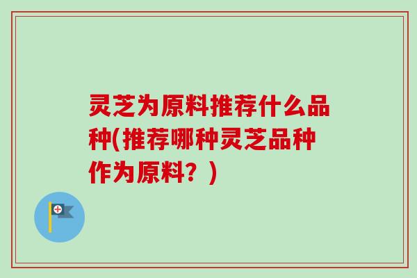 灵芝为原料推荐什么品种(推荐哪种灵芝品种作为原料？)