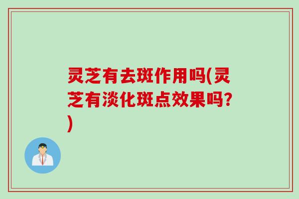 灵芝有去斑作用吗(灵芝有淡化斑点效果吗？)