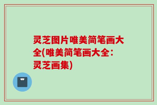 灵芝图片唯美简笔画大全(唯美简笔画大全：灵芝画集)