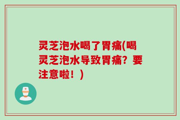 灵芝泡水喝了胃痛(喝灵芝泡水导致胃痛？要注意啦！)