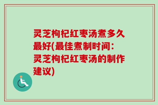 灵芝枸杞红枣汤煮多久最好(最佳煮制时间：灵芝枸杞红枣汤的制作建议)
