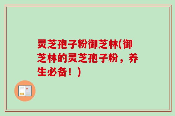 灵芝孢子粉御芝林(御芝林的灵芝孢子粉，养生必备！)