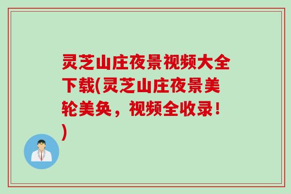 灵芝山庄夜景视频大全下载(灵芝山庄夜景美轮美奂，视频全收录！)