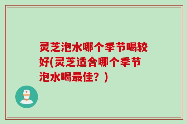 灵芝泡水哪个季节喝较好(灵芝适合哪个季节泡水喝佳?) 灵芝泡水哪个季节喝较好(灵芝适合哪个季节泡水喝佳?)