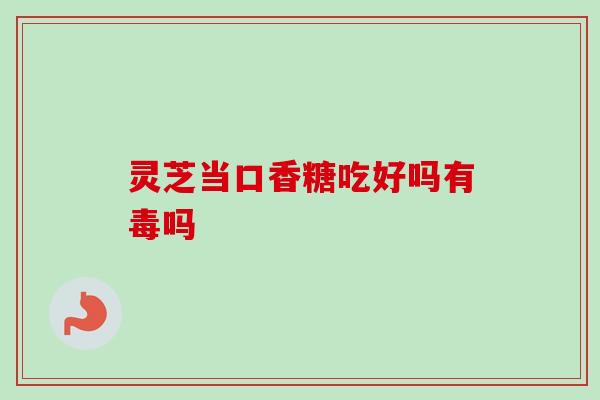 灵芝当口香糖吃好吗有毒吗