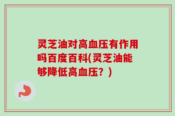 灵芝油对高血压有作用吗百度百科(灵芝油能够降低高血压？)